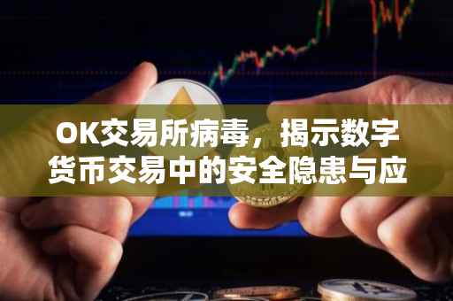 OK交易所病毒，揭示数字货币交易中的安全隐患与应对策略