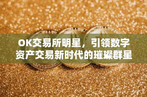 OK交易所明星，引领数字资产交易新时代的璀璨群星