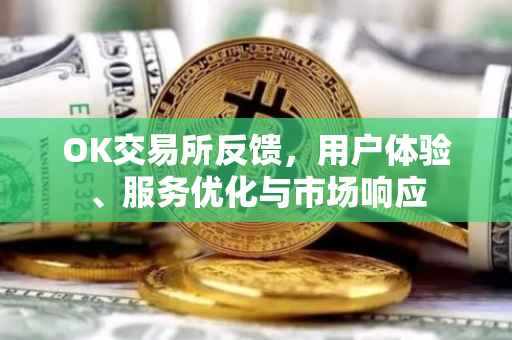 OK交易所反馈，用户体验、服务优化与市场响应