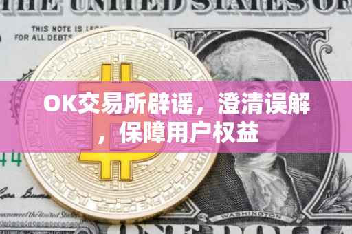 OK交易所辟谣，澄清误解，保障用户权益