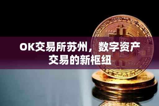 OK交易所苏州，数字资产交易的新枢纽