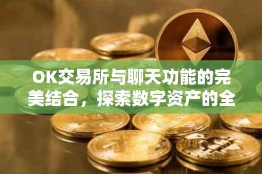 OK交易所与聊天功能的完美结合，探索数字资产的全新交互体验