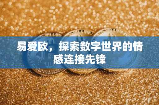易爱欧，探索数字世界的情感连接先锋