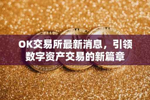 OK交易所最新消息，引领数字资产交易的新篇章