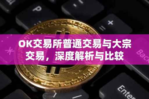 OK交易所普通交易与大宗交易，深度解析与比较
