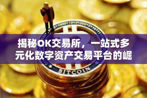 揭秘OK交易所，一站式多元化数字资产交易平台的崛起之路