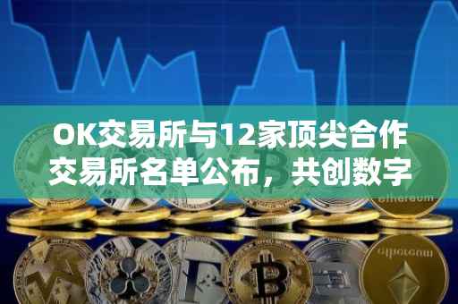 OK交易所与12家顶尖合作交易所名单公布，共创数字资产未来