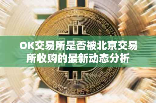 OK交易所是否被北京交易所收购的最新动态分析