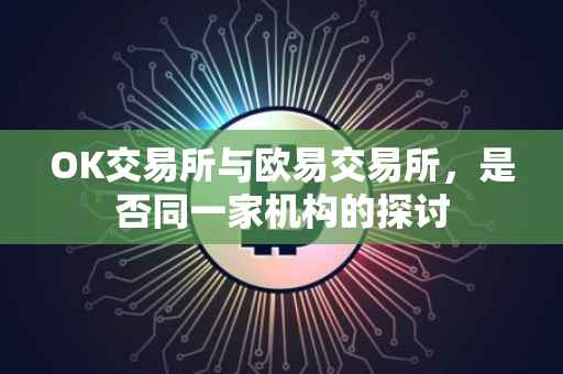 OK交易所与欧易交易所，是否同一家机构的探讨