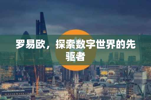 罗易欧，探索数字世界的先驱者