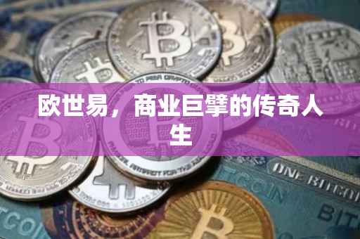 欧世易，商业巨擘的传奇人生
