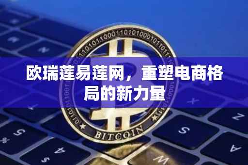 欧瑞莲易莲网，重塑电商格局的新力量