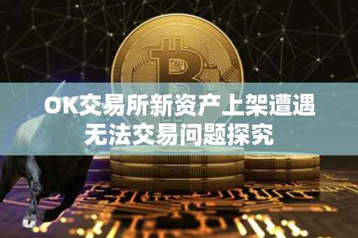 OK交易所新资产上架遭遇无法交易问题探究