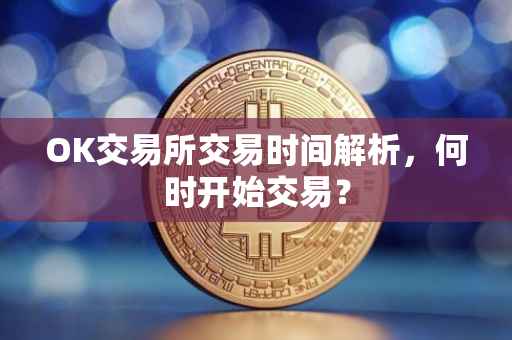 OK交易所交易时间解析，何时开始交易？