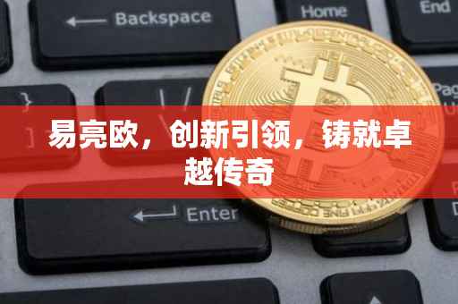 易亮欧，创新引领，铸就卓越传奇