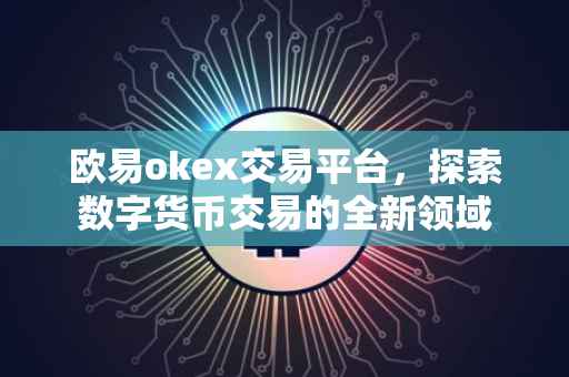 欧易okex交易平台，探索数字货币交易的全新领域