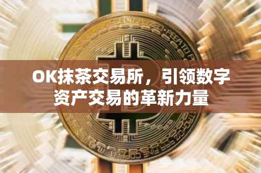 OK抹茶交易所，引领数字资产交易的革新力量