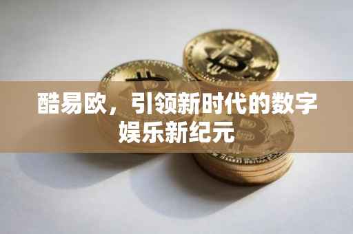 酷易欧，引领新时代的数字娱乐新纪元
