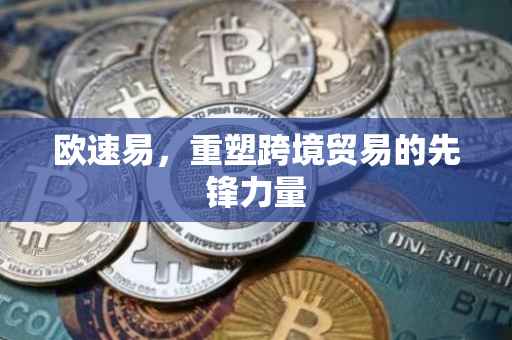 欧速易，重塑跨境贸易的先锋力量