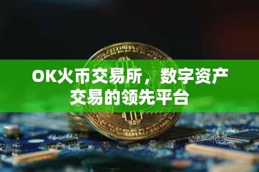 OK火币交易所，数字资产交易的领先平台