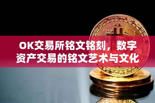 OK交易所铭文铭刻，数字资产交易的铭文艺术与文化传承