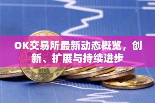 OK交易所最新动态概览，创新、扩展与持续进步