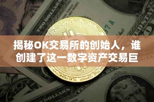 揭秘OK交易所的创始人，谁创建了这一数字资产交易巨头？