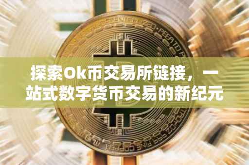 探索Ok币交易所链接，一站式数字货币交易的新纪元