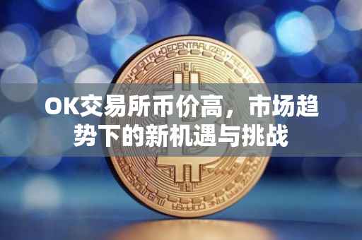OK交易所币价高，市场趋势下的新机遇与挑战