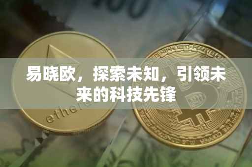 易晓欧，探索未知，引领未来的科技先锋