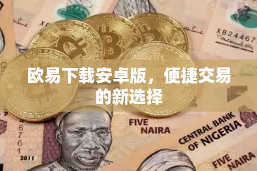 欧易下载安卓版，便捷交易的新选择