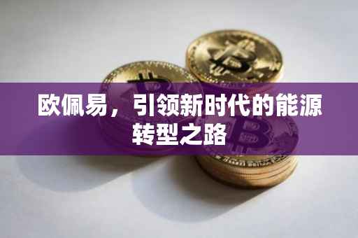 欧佩易，引领新时代的能源转型之路