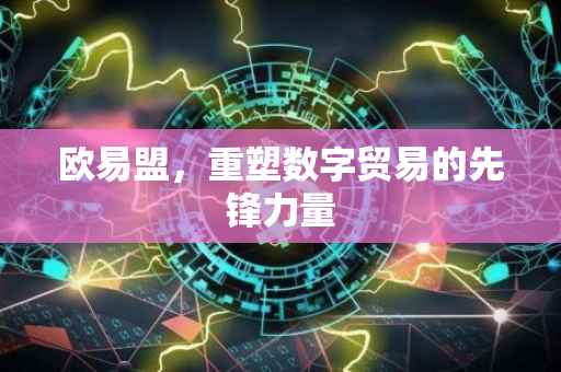 欧易盟，重塑数字贸易的先锋力量