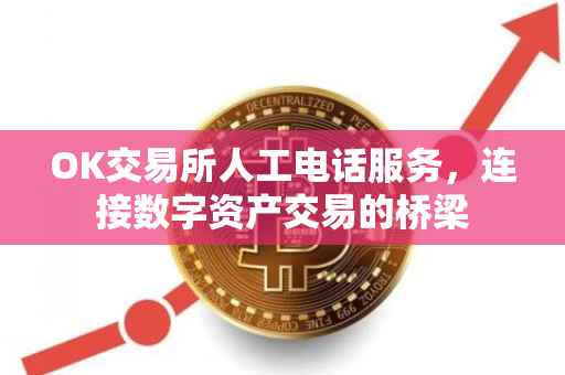 OK交易所人工电话服务，连接数字资产交易的桥梁
