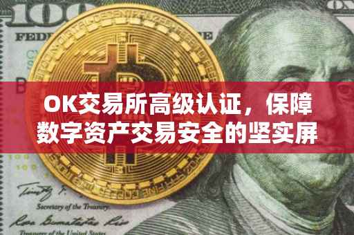 OK交易所高级认证，保障数字资产交易安全的坚实屏障