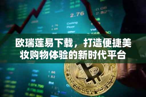 欧瑞莲易下载，打造便捷美妆购物体验的新时代平台