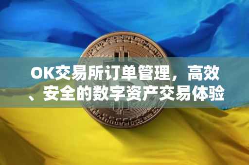 OK交易所订单管理，高效、安全的数字资产交易体验