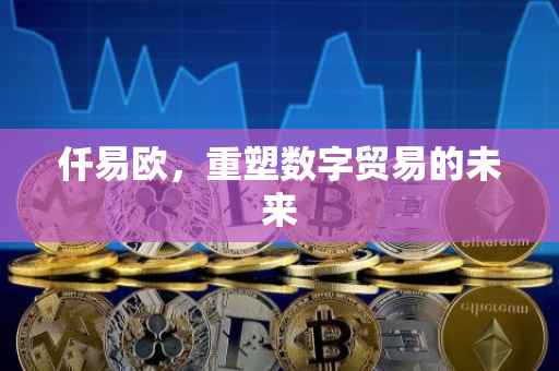 仟易欧，重塑数字贸易的未来