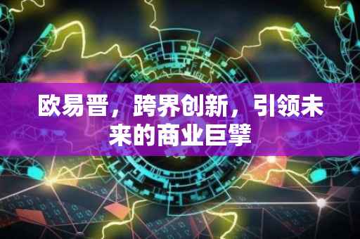 欧易晋，跨界创新，引领未来的商业巨擘