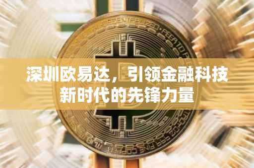 深圳欧易达，引领金融科技新时代的先锋力量