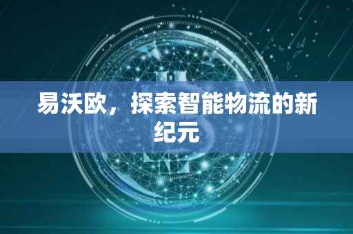 易沃欧，探索智能物流的新纪元
