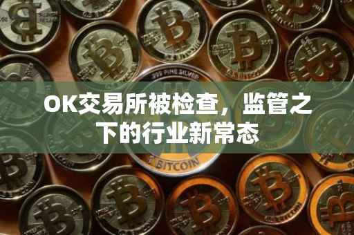 OK交易所被检查，监管之下的行业新常态