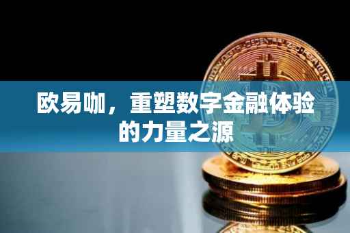 欧易咖，重塑数字金融体验的力量之源