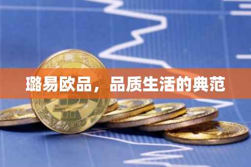 璐易欧品，品质生活的典范