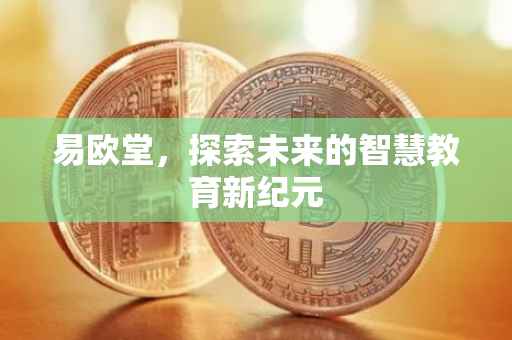 易欧堂，探索未来的智慧教育新纪元