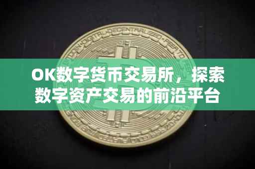 OK数字货币交易所，探索数字资产交易的前沿平台