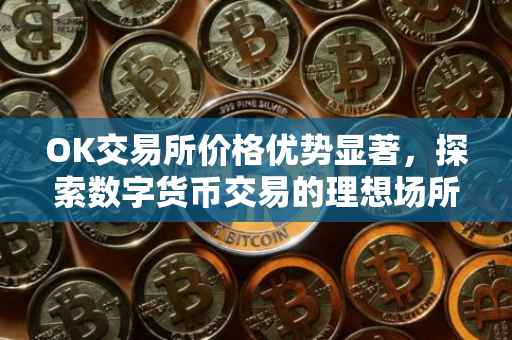 OK交易所价格优势显著，探索数字货币交易的理想场所