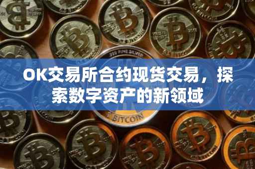 OK交易所合约现货交易，探索数字资产的新领域