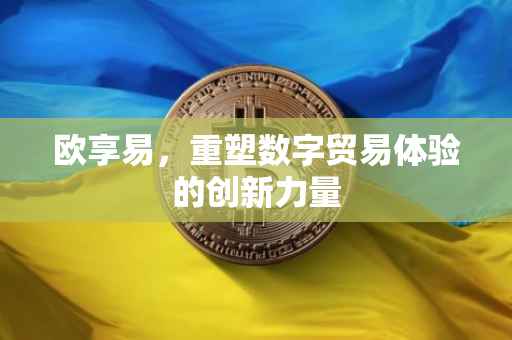 欧享易，重塑数字贸易体验的创新力量