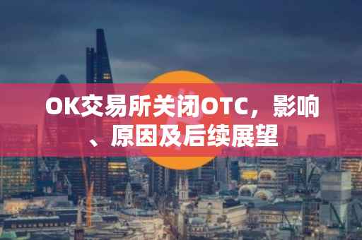 OK交易所关闭OTC，影响、原因及后续展望